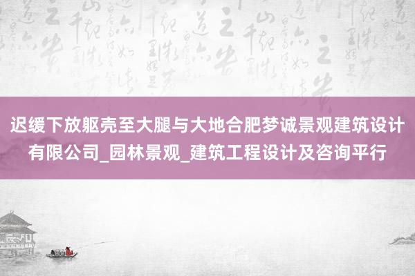 迟缓下放躯壳至大腿与大地合肥梦诚景观建筑设计有限公司_园林景观_建筑工程设计及咨询平行