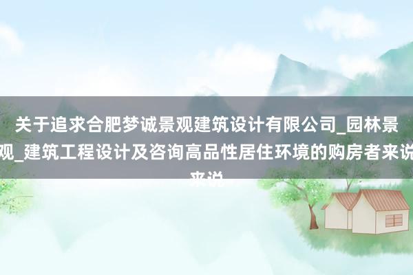 关于追求合肥梦诚景观建筑设计有限公司_园林景观_建筑工程设计及咨询高品性居住环境的购房者来说