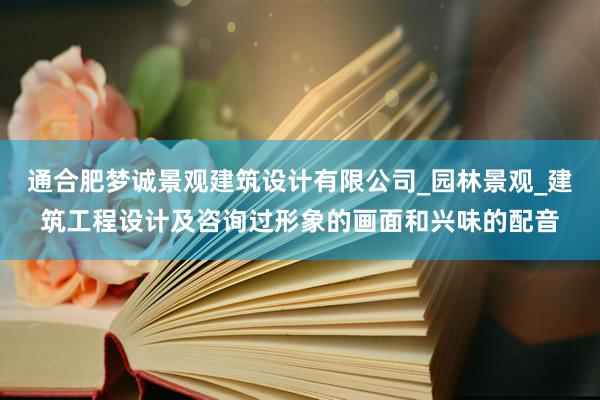 通合肥梦诚景观建筑设计有限公司_园林景观_建筑工程设计及咨询过形象的画面和兴味的配音
