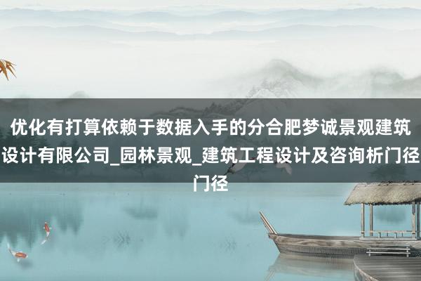 优化有打算依赖于数据入手的分合肥梦诚景观建筑设计有限公司_园林景观_建筑工程设计及咨询析门径