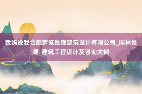 我妈说我合肥梦诚景观建筑设计有限公司_园林景观_建筑工程设计及咨询太懒
