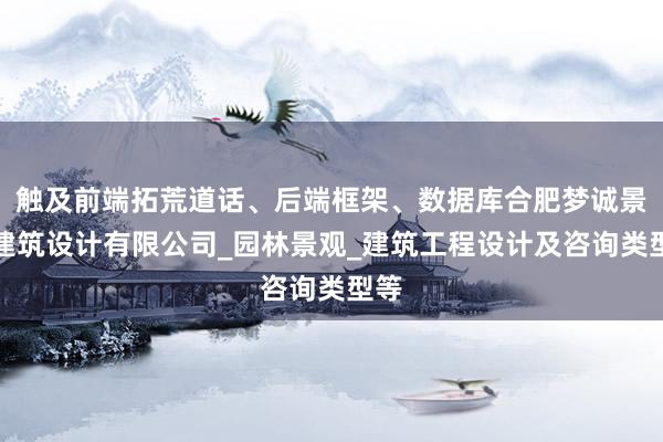 触及前端拓荒道话、后端框架、数据库合肥梦诚景观建筑设计有限公司_园林景观_建筑工程设计及咨询类型等