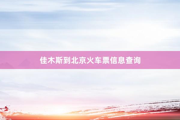 佳木斯到北京火车票信息查询