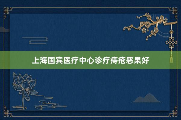 上海国宾医疗中心诊疗痔疮恶果好