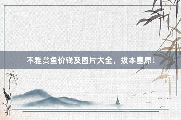 不雅赏鱼价钱及图片大全，拔本塞原！